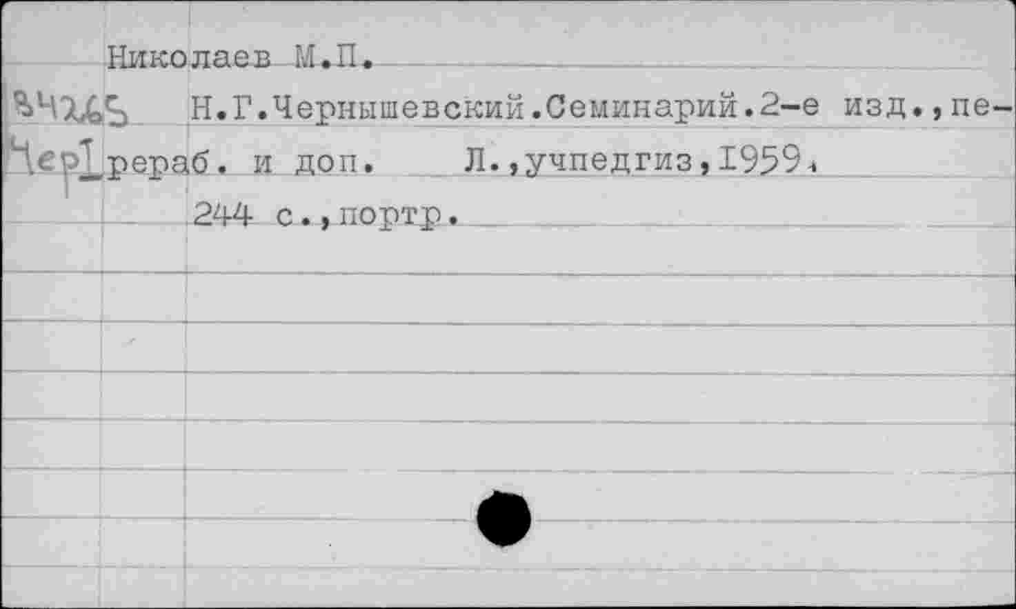 ﻿Николаев М.П.
Н.Г.Чернышевский.Семинарий.2-е изд.,пе-ЛСР^рераб. и доп. Л.,учпедгиз,1959< _I— 244 с., портр. 